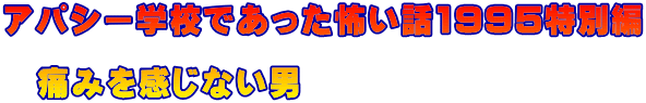 アパシー学校であった怖い話1995特別編  　痛みを感じない男