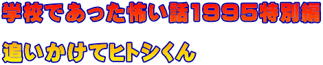 学校であった怖い話1995特別編 　 追いかけてヒトシくん