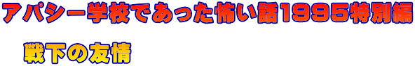 アパシー学校であった怖い話1995特別編  　戦下の友情