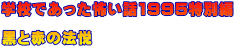 学校であった怖い話1995特別編 　 黒と赤の法悦
