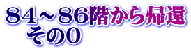 84～86階から帰還 　その0